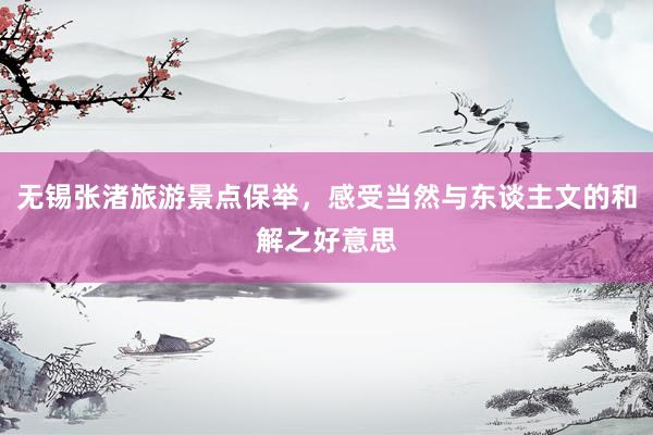 无锡张渚旅游景点保举，感受当然与东谈主文的和解之好意思