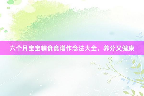 六个月宝宝辅食食谱作念法大全，养分又健康