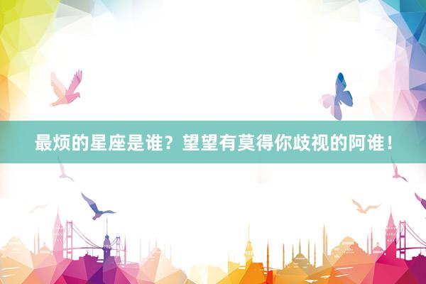 最烦的星座是谁？望望有莫得你歧视的阿谁！